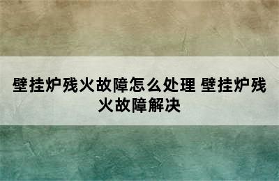 壁挂炉残火故障怎么处理 壁挂炉残火故障解决